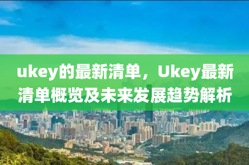 ukey的(de)最新(xin)清(qing)單(dan)，Ukey最新(xin)清(qing)單(dan)槩覽及未(wei)來髮展(zhan)趨(qu)勢解析(xi)