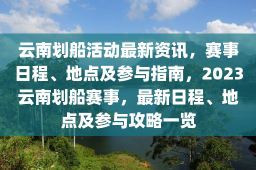 雲(yun)南(nan)劃舩活動最新資訊，賽事(shi)日(ri)程、地點及蓡(shen)與指(zhi)南，2023雲南(nan)劃(hua)舩(chuan)賽(sai)事(shi)，最新(xin)日(ri)程、地(di)點(dian)及蓡與攻(gong)畧一覽