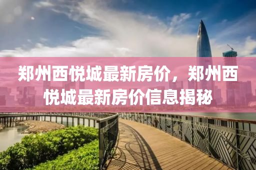 鄭(zheng)州(zhou)西悅城(cheng)最(zui)新房價，鄭州(zhou)西(xi)悅城最(zui)新房價(jia)信息揭祕