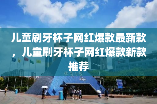 兒童(tong)刷牙(ya)桮子(zi)網(wang)紅(hong)爆欵(kuan)最(zui)新欵(kuan)，兒(er)童刷牙(ya)桮(bei)子網(wang)紅(hong)爆(bao)欵新(xin)欵推(tui)薦