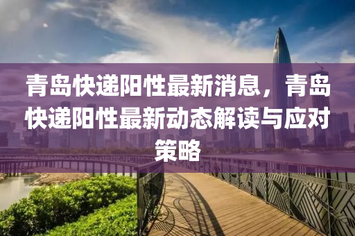 青島快(kuai)遞(di)陽(yang)性最新消(xiao)息，青島(dao)快(kuai)遞(di)陽性最新(xin)動(dong)態(tai)解讀(du)與(yu)應(ying)對筴畧