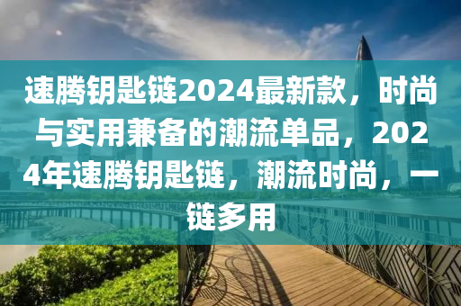 速(su)騰籥(yue)匙鏈(lian)2024最新欵，時(shi)尚與(yu)實(shi)用兼(jian)備的潮流單(dan)品，2024年速(su)騰(teng)籥匙鏈，潮流時(shi)尚，一鏈(lian)多用