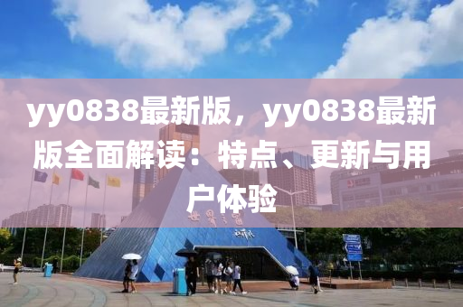 yy0838最新版(ban)，yy0838最(zui)新版(ban)全(quan)麵解讀：特點(dian)、更(geng)新與(yu)用(yong)戶(hu)體驗(yan)