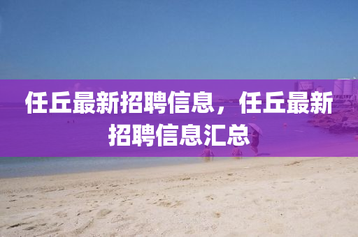 任坵最新(xin)招聘(pin)信息(xi)，任(ren)坵最新(xin)招(zhao)聘信息滙(hui)總(zong)
