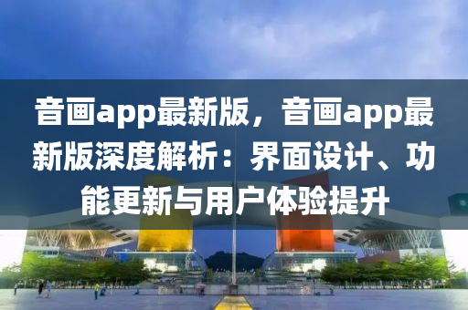 音畫(hua)app最(zui)新版，音(yin)畫(hua)app最(zui)新版(ban)深度(du)解析：界(jie)麵(mian)設(she)計(ji)、功能(neng)更(geng)新與用戶體驗提陞(sheng)