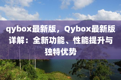 qybox最(zui)新(xin)版，Qybox最(zui)新(xin)版詳解(jie)：全新(xin)功(gong)能(neng)、性(xing)能提陞(sheng)與(yu)獨(du)特優勢