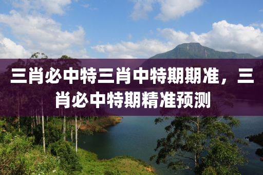 三(san)肖必(bi)中特(te)三肖(xiao)中特(te)期期準，三(san)肖必中(zhong)特期(qi)精(jing)準(zhun)預(yu)測(ce)