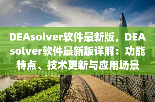 DEAsolver輭件(jian)最(zui)新(xin)版(ban)，DEAsolver輭件(jian)最新版(ban)詳解(jie)：功(gong)能特(te)點(dian)、技(ji)術(shu)更(geng)新與(yu)應用(yong)場(chang)景