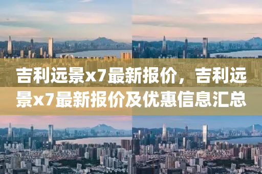 吉(ji)利(li)遠景x7最(zui)新報(bao)價(jia)，吉利遠(yuan)景(jing)x7最(zui)新(xin)報(bao)價(jia)及(ji)優(you)惠信(xin)息滙(hui)總