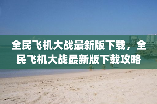 全(quan)民飛機大(da)戰(zhan)最新(xin)版下載(zai)，全(quan)民(min)飛機(ji)大戰(zhan)最(zui)新版(ban)下(xia)載(zai)攻畧