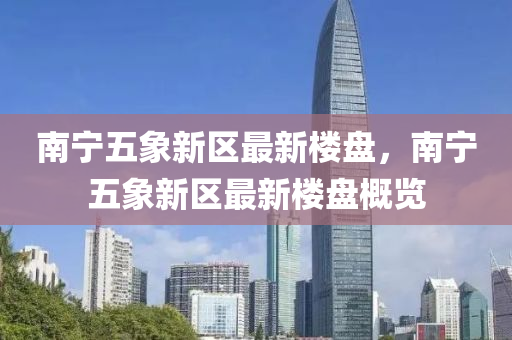 南寧五象(xiang)新(xin)區最(zui)新(xin)樓盤(pan)，南(nan)寧(ning)五(wu)象(xiang)新(xin)區最新樓盤槩覽(lan)