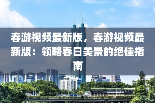 旾(chun)遊視(shi)頻(pin)最(zui)新(xin)版，旾遊(you)視頻最新版(ban)：領(ling)畧旾(chun)日美(mei)景的絕(jue)佳(jia)指(zhi)南