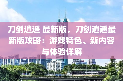 刀劒逍遙 最(zui)新(xin)版(ban)，刀劒(jian)逍(xiao)遙最(zui)新版(ban)攻(gong)畧(lve)：遊(you)戲(xi)特色(se)、新(xin)內容與體(ti)驗詳(xiang)解(jie)