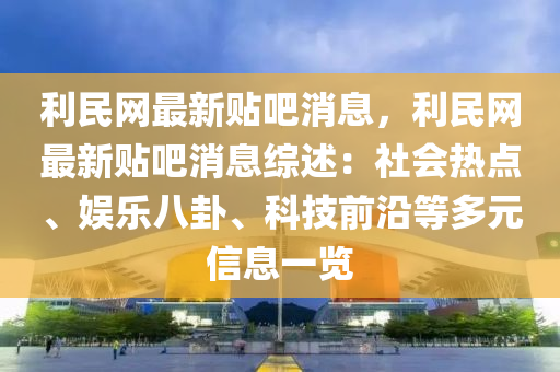 利(li)民(min)網最(zui)新(xin)貼(tie)吧消息(xi)，利民(min)網最(zui)新(xin)貼(tie)吧(ba)消(xiao)息綜(zong)述：社會(hui)熱點(dian)、娛樂八卦、科(ke)技前(qian)沿等多(duo)元(yuan)信(xin)息一覽