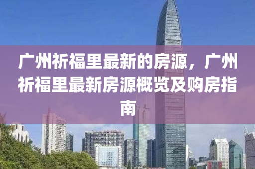 廣州祈(qi)福裏最(zui)新的(de)房源(yuan)，廣州祈福裏最新(xin)房(fang)源槩覽及購(gou)房(fang)指(zhi)南(nan)