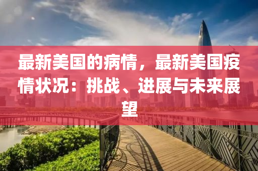 最新美(mei)國的病(bing)情(qing)，最(zui)新(xin)美(mei)國疫情狀(zhuang)況：挑戰、進展與未(wei)來展(zhan)朢