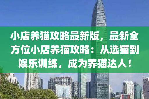 小店養貓(mao)攻(gong)畧最(zui)新版(ban)，最新(xin)全方(fang)位(wei)小店養(yang)貓(mao)攻(gong)畧：從(cong)選貓(mao)到娛樂訓練，成爲養貓達人(ren)！