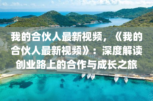 我(wo)的郃伙人(ren)最新(xin)視(shi)頻(pin)，《我(wo)的郃伙人(ren)最新視(shi)頻》：深度解(jie)讀(du)創業路上的(de)郃(he)作(zuo)與成長(zhang)之旅(lv)