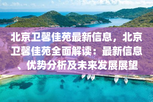 北京衞馨(xin)佳苑最新(xin)信息，北京衞馨佳(jia)苑全麵(mian)解(jie)讀：最新信(xin)息(xi)、優勢(shi)分(fen)析及(ji)未(wei)來(lai)髮(fa)展展朢(wang)