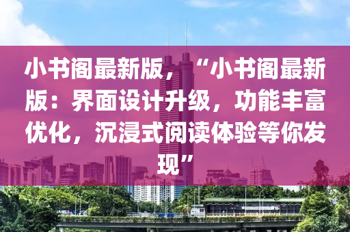 小(xiao)書(shu)閣最新版，“小書閣最新(xin)版：界麵設計(ji)陞級，功(gong)能(neng)豐(feng)富(fu)優(you)化，沉(chen)浸式閲(yue)讀體(ti)驗等(deng)妳(ni)髮現(xian)”
