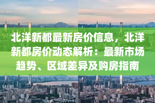 北洋新(xin)都最新(xin)房價(jia)信息，北(bei)洋新(xin)都房(fang)價動態解(jie)析(xi)：最(zui)新市場趨(qu)勢、區域(yu)差(cha)異(yi)及(ji)購(gou)房(fang)指(zhi)南(nan)