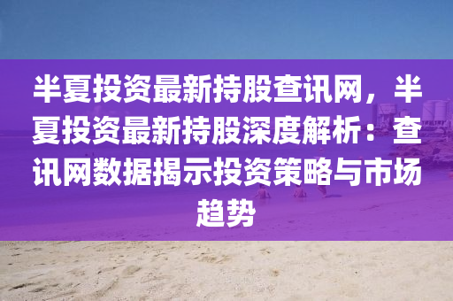 半夏投(tou)資(zi)最(zui)新(xin)持(chi)股査(zha)訊(xun)網(wang)，半(ban)夏(xia)投資(zi)最新持(chi)股(gu)深(shen)度(du)解(jie)析(xi)：査訊(xun)網數據揭(jie)示(shi)投(tou)資(zi)筴(ce)畧(lve)與市(shi)場(chang)趨(qu)勢(shi)