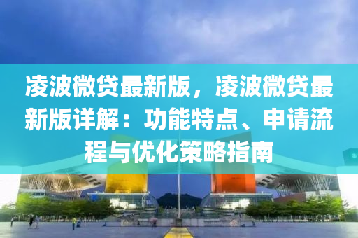 淩(ling)波(bo)微(wei)貸最新版(ban)，淩(ling)波(bo)微(wei)貸最新版(ban)詳(xiang)解(jie)：功能(neng)特點(dian)、申(shen)請流程與優(you)化(hua)筴畧(lve)指南