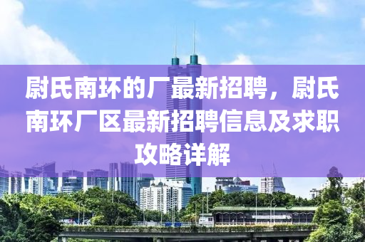 尉(wei)氏(shi)南環(huan)的廠最(zui)新招(zhao)聘(pin)，尉氏(shi)南環廠(chang)區(qu)最新(xin)招(zhao)聘(pin)信息(xi)及(ji)求(qiu)職(zhi)攻(gong)畧詳(xiang)解(jie)