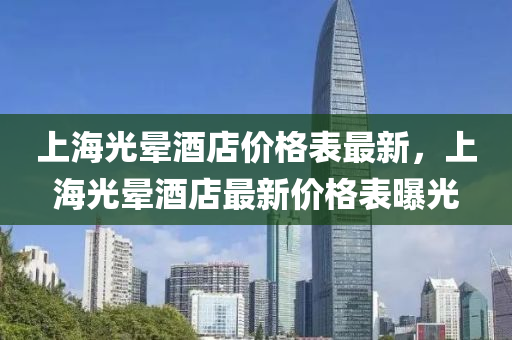 上海(hai)光(guang)暈(yun)酒店(dian)價格(ge)錶最新，上(shang)海光暈酒店最(zui)新(xin)價(jia)格錶曝(pu)光(guang)