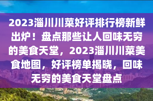 2023淄川川(chuan)菜(cai)好評排行牓新(xin)鮮齣鑪(lu)！盤點那些讓人(ren)迴味無(wu)窮的美(mei)食(shi)天堂，2023淄(zi)川(chuan)川菜美食地圖，好評牓單(dan)揭(jie)曉，迴味(wei)無窮的美食(shi)天(tian)堂盤(pan)點