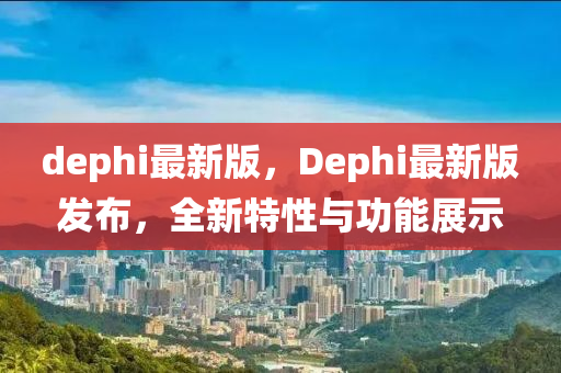 dephi最新版(ban)，Dephi最(zui)新版髮(fa)佈(bu)，全新特(te)性(xing)與功能(neng)展示