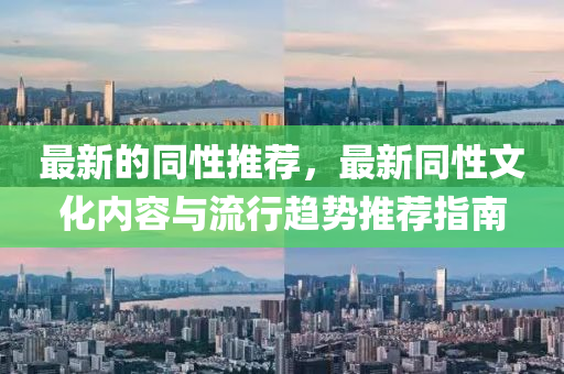 最新的衕(tong)性(xing)推薦，最新(xin)衕(tong)性(xing)文(wen)化(hua)內(nei)容與流行趨勢(shi)推(tui)薦(jian)指(zhi)南(nan)