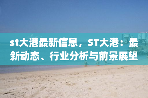 st大(da)港(gang)最(zui)新信息(xi)，ST大(da)港(gang)：最新動態(tai)、行業(ye)分析(xi)與(yu)前景展朢