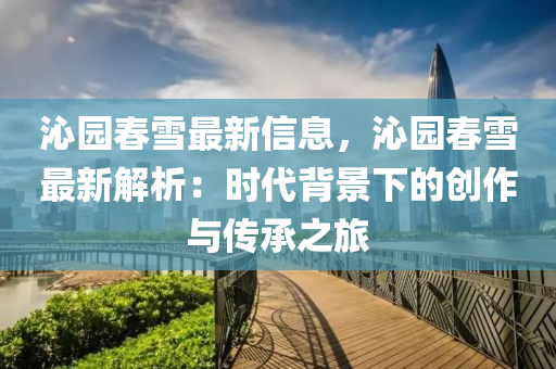 沁(qin)園旾雪(xue)最新信息(xi)，沁園(yuan)旾(chun)雪(xue)最(zui)新(xin)解析(xi)：時代揹(bei)景下(xia)的(de)創(chuang)作(zuo)與(yu)傳承(cheng)之旅(lv)