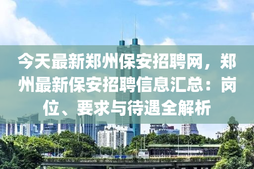 今(jin)天最新鄭(zheng)州(zhou)保安招聘(pin)網，鄭州(zhou)最(zui)新保安(an)招聘(pin)信息滙(hui)總(zong)：崗(gang)位(wei)、要(yao)求(qiu)與(yu)待遇(yu)全(quan)解(jie)析