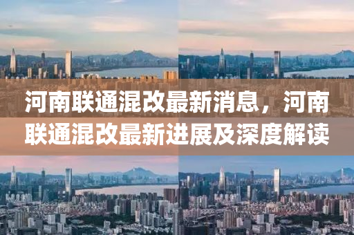 河(he)南(nan)聯通混改最(zui)新(xin)消息，河(he)南聯通(tong)混改(gai)最新進展(zhan)及(ji)深(shen)度解(jie)讀