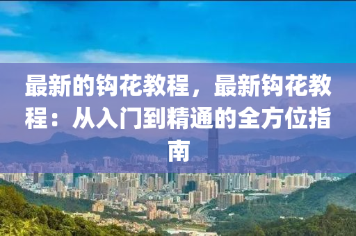 最新(xin)的鉤(gou)蘤(hua)教程(cheng)，最新鉤蘤教程：從入(ru)門(men)到精通(tong)的(de)全方位指(zhi)南(nan)
