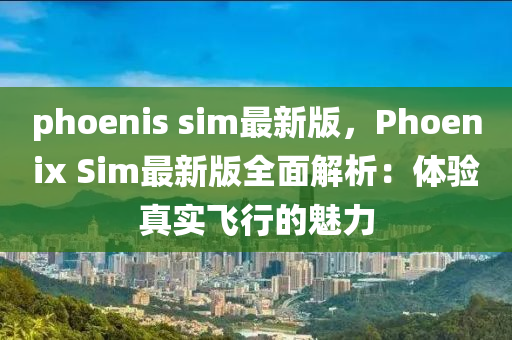 phoenis sim最新版(ban)，Phoenix Sim最(zui)新(xin)版(ban)全(quan)麵解析：體驗真實飛行的(de)魅力(li)