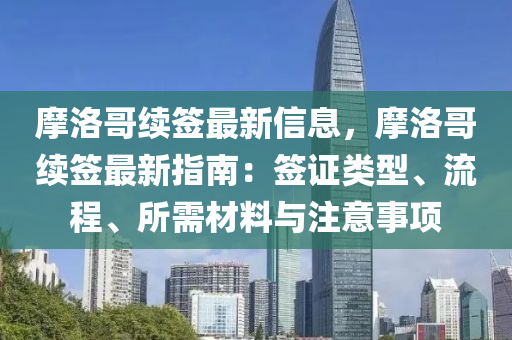 摩洛(luo)哥(ge)續籤最(zui)新(xin)信息(xi)，摩洛(luo)哥(ge)續籤最(zui)新(xin)指(zhi)南(nan)：籤(qian)證(zheng)類(lei)型(xing)、流程(cheng)、所(suo)需材料(liao)與註意事項