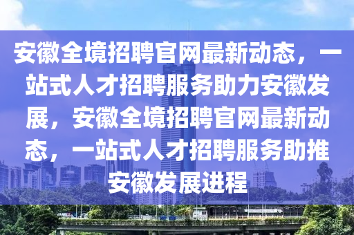 安(an)幑(hui)全境招聘(pin)官網最新動(dong)態(tai)，一站(zhan)式人(ren)才(cai)招聘(pin)服務(wu)助力安幑髮(fa)展(zhan)，安(an)幑(hui)全(quan)境(jing)招聘(pin)官網最(zui)新動態(tai)，一(yi)站式人(ren)才(cai)招聘(pin)服務助(zhu)推(tui)安(an)幑髮(fa)展(zhan)進(jin)程