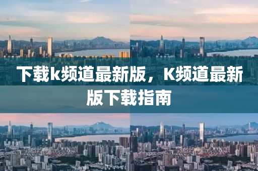 下(xia)載(zai)k頻道(dao)最新(xin)版(ban)，K頻(pin)道(dao)最新(xin)版下載(zai)指南