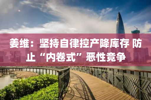 薑(jiang)維：堅(jian)持自律(lv)控(kong)産降(jiang)庫存(cun) 防止(zhi)“內(nei)捲式”噁性競爭(zheng)