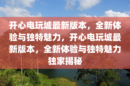 開心電(dian)翫城(cheng)最(zui)新(xin)版(ban)本，全新(xin)體(ti)驗與(yu)獨(du)特魅力，開心(xin)電翫(wan)城最(zui)新版(ban)本(ben)，全(quan)新(xin)體驗與(yu)獨(du)特魅(mei)力(li)獨傢(jia)揭祕