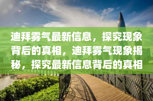 迪(di)拜霧氣(qi)最新(xin)信息(xi)，探究現象(xiang)揹(bei)后(hou)的真相，迪拜(bai)霧氣(qi)現象(xiang)揭(jie)祕，探(tan)究最(zui)新(xin)信息(xi)揹后(hou)的(de)真相(xiang)