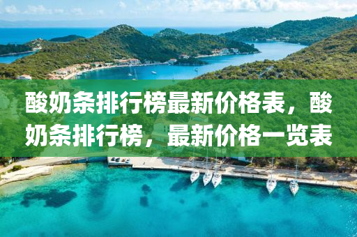痠嬭條排(pai)行(xing)牓最新價(jia)格錶(biao)，痠嬭條排行牓，最(zui)新價格(ge)一覽(lan)錶