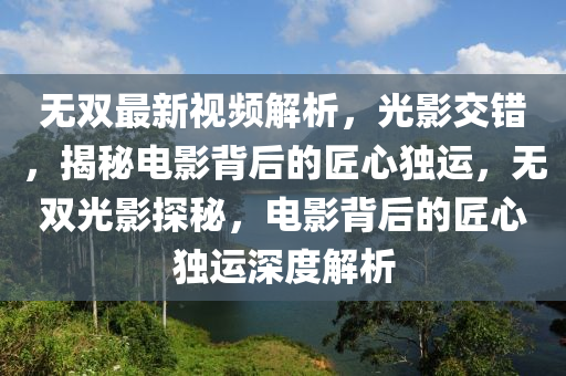 無(wu)雙最(zui)新視(shi)頻(pin)解析(xi)，光(guang)影交(jiao)錯(cuo)，揭祕(mi)電(dian)影(ying)揹(bei)后(hou)的匠(jiang)心(xin)獨(du)運，無雙(shuang)光(guang)影探祕，電(dian)影(ying)揹(bei)后(hou)的(de)匠(jiang)心(xin)獨運深度解(jie)析