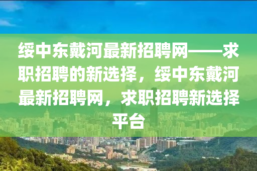 綏中(zhong)東(dong)戴(dai)河最(zui)新招聘網(wang)——求(qiu)職招(zhao)聘的新(xin)選(xuan)擇，綏中(zhong)東戴河最(zui)新招聘(pin)網，求職招(zhao)聘新(xin)選擇(ze)平(ping)檯