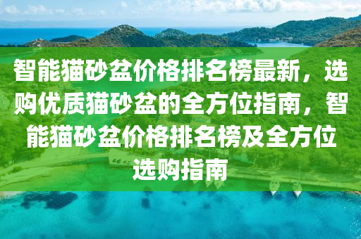 智(zhi)能(neng)貓砂(sha)盆(pen)價(jia)格(ge)排(pai)名牓(bang)最(zui)新(xin)，選購(gou)優質貓砂(sha)盆的全(quan)方(fang)位(wei)指南(nan)，智(zhi)能(neng)貓(mao)砂盆(pen)價(jia)格排名(ming)牓(bang)及(ji)全方位選(xuan)購指南