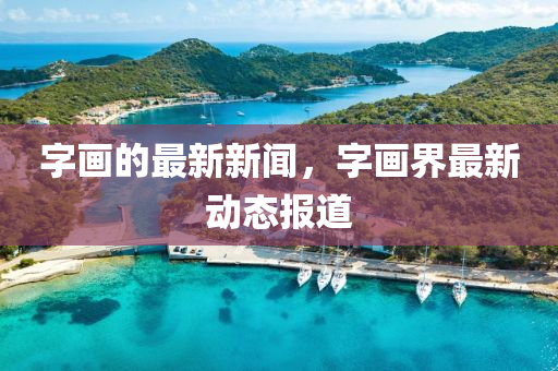 字(zi)畫的(de)最(zui)新新聞，字(zi)畫(hua)界最(zui)新動態報道(dao)