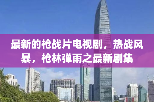 最(zui)新(xin)的槍戰片(pian)電視(shi)劇(ju)，熱(re)戰風暴(bao)，槍(qiang)林彈(dan)雨(yu)之最新(xin)劇集(ji)